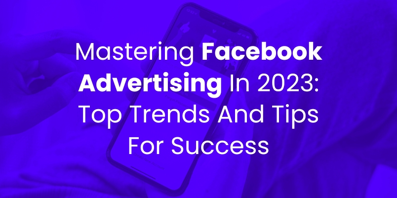 Mastering Facebook Advertising in 2023: Top Trends and Tips for Success