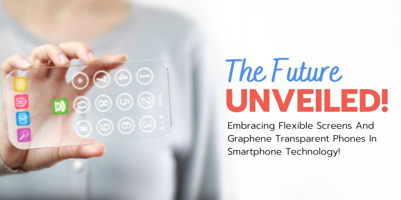 The Future Unveiled: Embracing Flexible Screens and Graphene Transparent Phones in Smartphone Technology